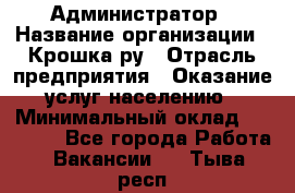 Администратор › Название организации ­ Крошка ру › Отрасль предприятия ­ Оказание услуг населению › Минимальный оклад ­ 17 000 - Все города Работа » Вакансии   . Тыва респ.